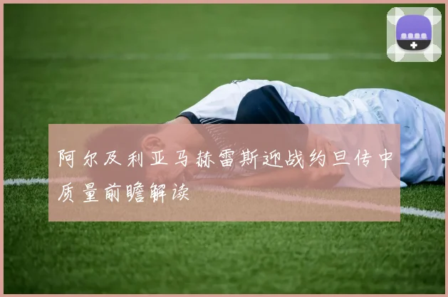 阿尔及利亚马赫雷斯迎战约旦传中质量前瞻解读