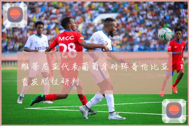 维蒂尼亚代表葡萄牙对阵哥伦比亚首发顺位研判