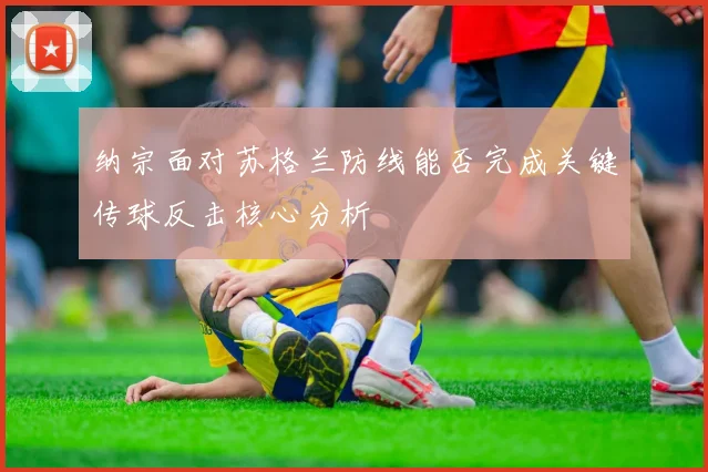 纳宗面对苏格兰防线能否完成关键传球反击核心分析