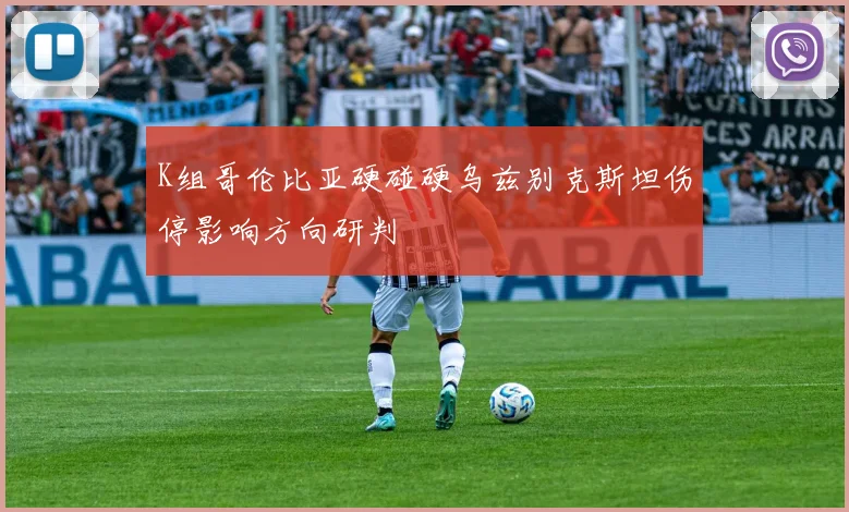 K组哥伦比亚硬碰硬乌兹别克斯坦伤停影响方向研判