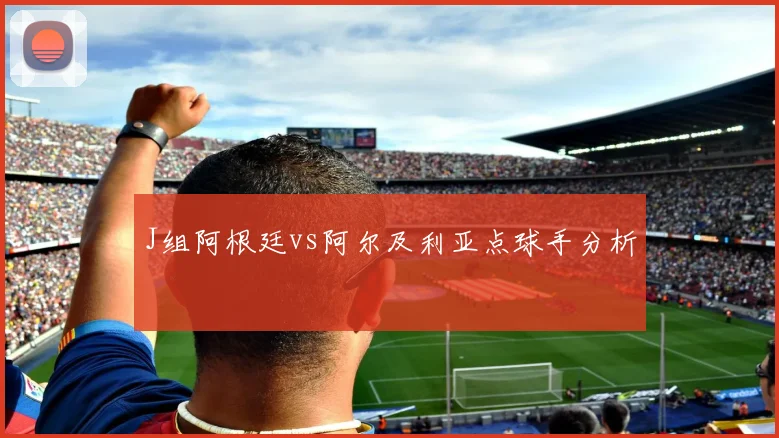 J组阿根廷vs阿尔及利亚点球手分析