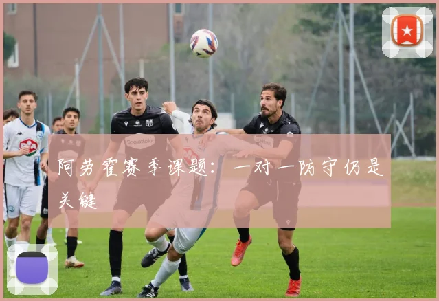 阿劳霍赛季课题：一对一防守仍是关键