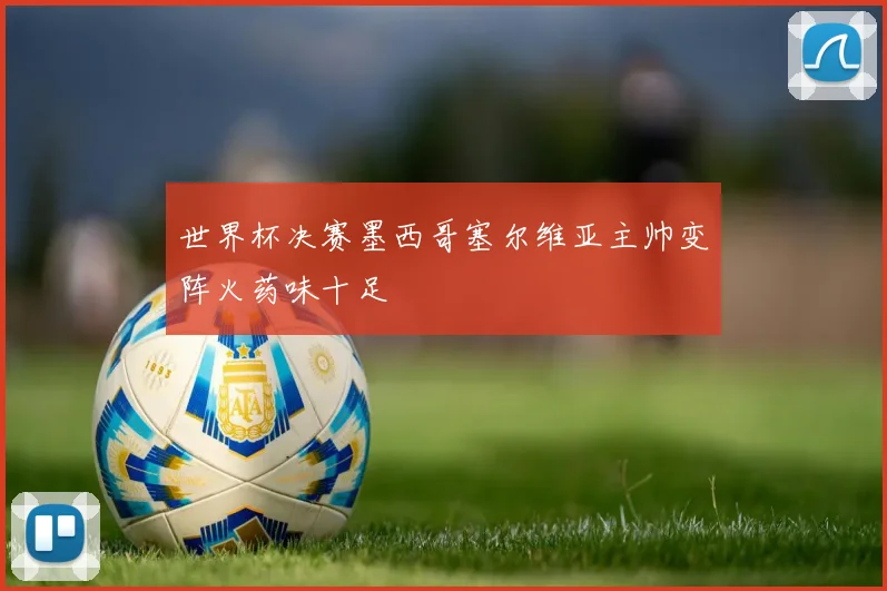 世界杯决赛墨西哥塞尔维亚主帅变阵火药味十足