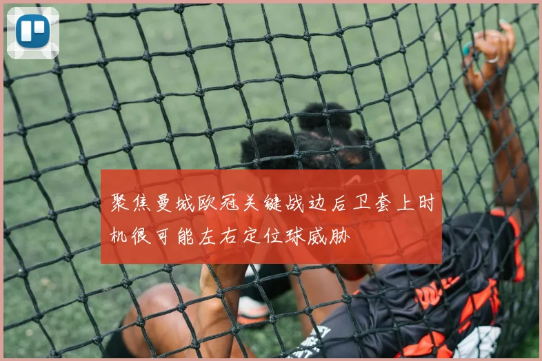 聚焦曼城欧冠关键战边后卫套上时机很可能左右定位球威胁
