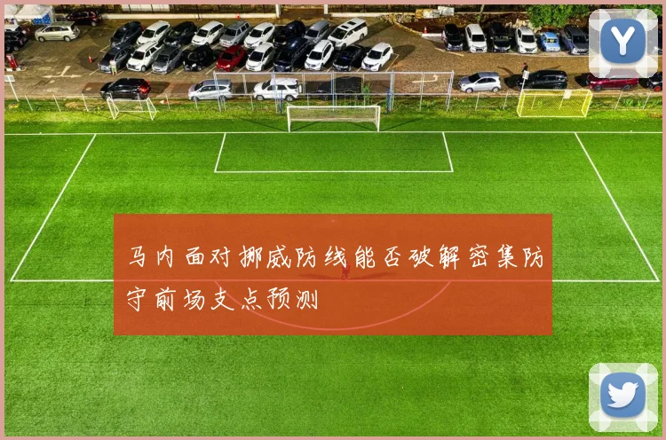马内面对挪威防线能否破解密集防守前场支点预测