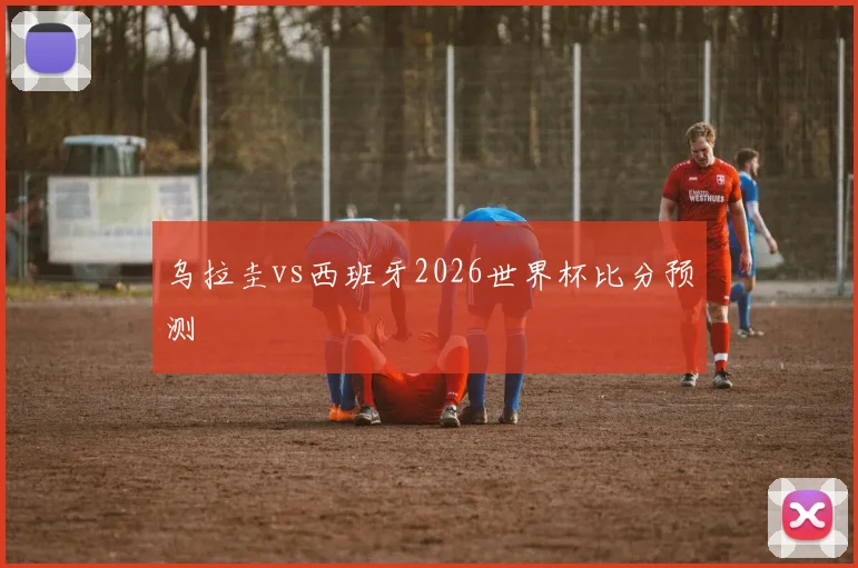 乌拉圭vs西班牙2026世界杯比分预测