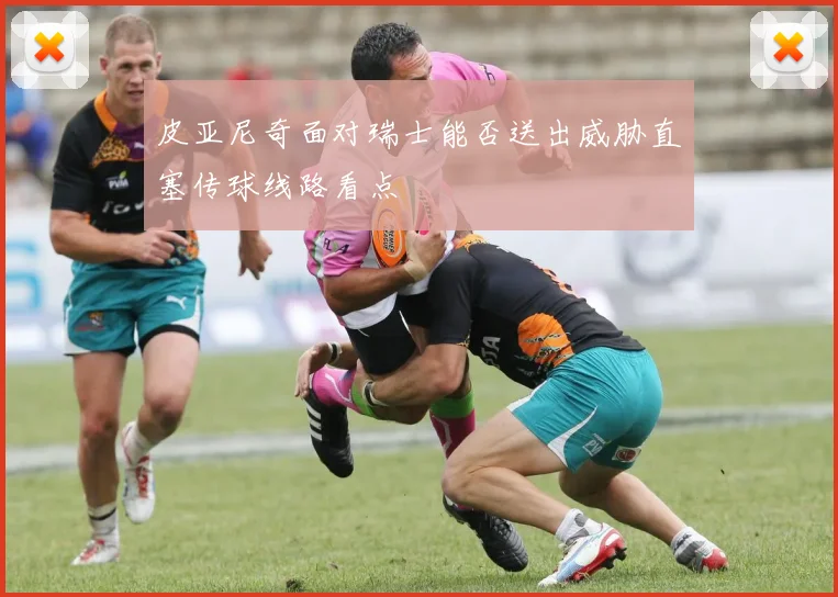 皮亚尼奇面对瑞士能否送出威胁直塞传球线路看点