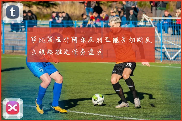萨比策面对阿尔及利亚能否切断反击线路推进任务盘点