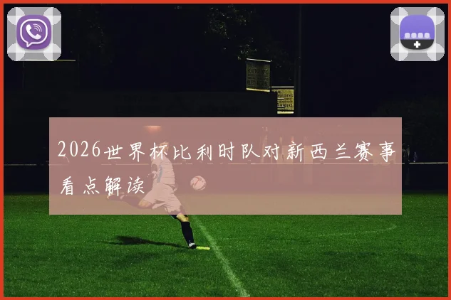 2026世界杯比利时队对新西兰赛事看点解读