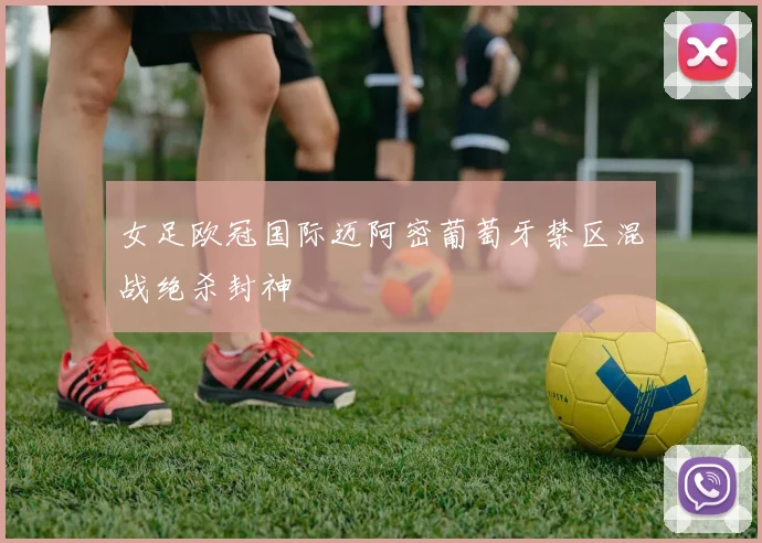 女足欧冠国际迈阿密葡萄牙禁区混战绝杀封神