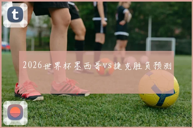 2026世界杯墨西哥vs捷克胜负预测