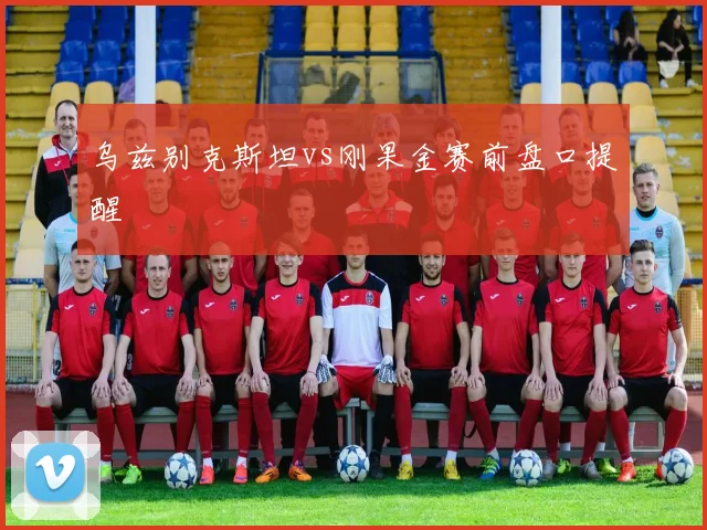 乌兹别克斯坦vs刚果金赛前盘口提醒