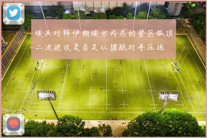 埃及对阵伊朗埃尔内尼的禁区弧顶二次进攻是否足以摆脱对手压迫