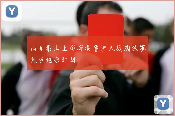 山东泰山上海海港鲁沪大战淘汰赛焦点绝杀时刻