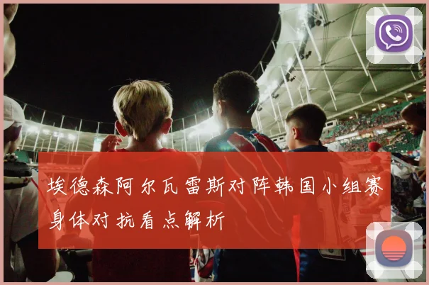 埃德森阿尔瓦雷斯对阵韩国小组赛身体对抗看点解析