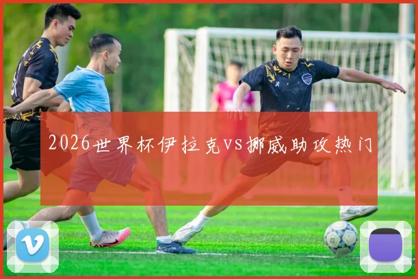 2026世界杯伊拉克vs挪威助攻热门
