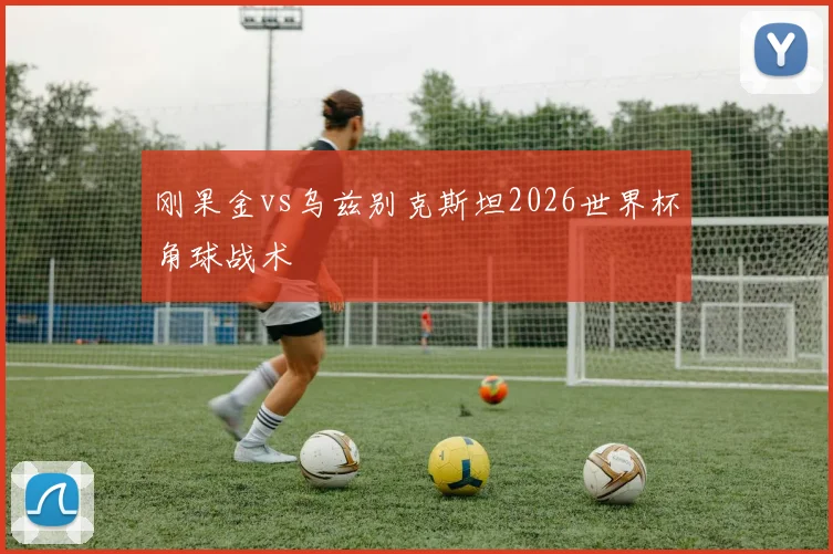 刚果金vs乌兹别克斯坦2026世界杯角球战术