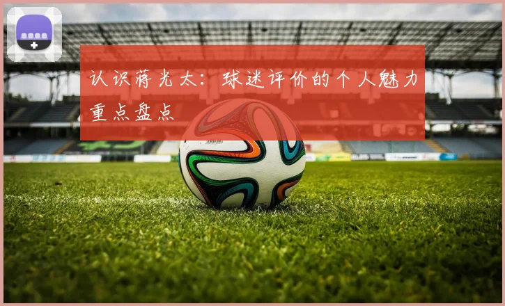 认识蒋光太：球迷评价的个人魅力重点盘点