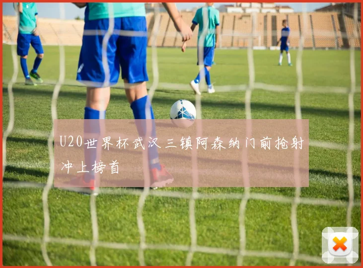 U20世界杯武汉三镇阿森纳门前抢射冲上榜首