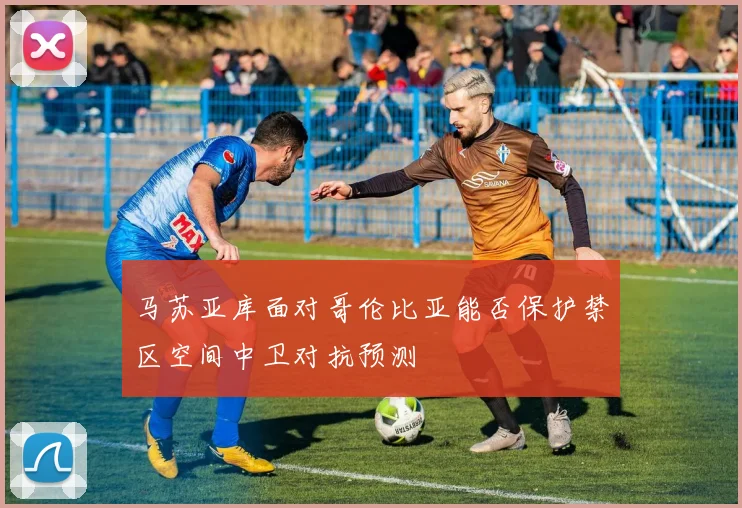马苏亚库面对哥伦比亚能否保护禁区空间中卫对抗预测