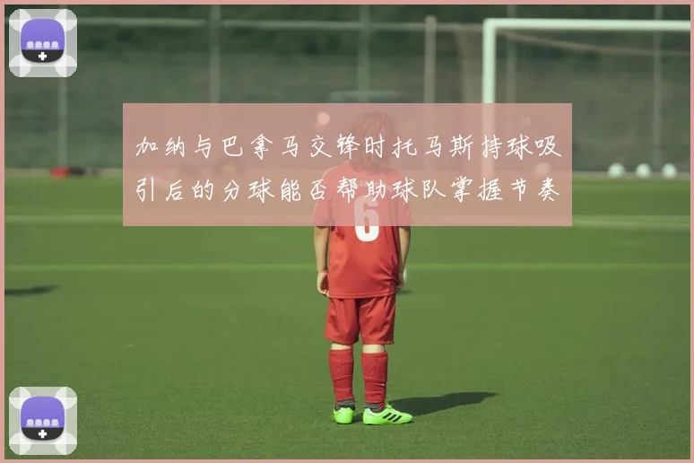 加纳与巴拿马交锋时托马斯持球吸引后的分球能否帮助球队掌握节奏