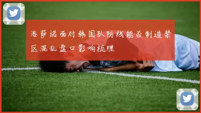 洛萨诺面对韩国队防线能否制造禁区混乱盘口影响梳理