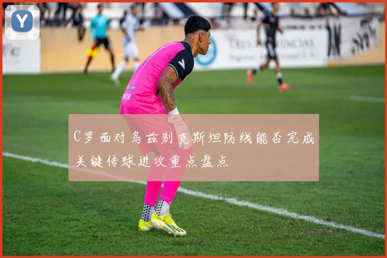 C罗面对乌兹别克斯坦防线能否完成关键传球进攻重点盘点