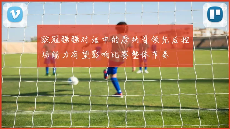 欧冠强强对话中的摩纳哥领先后控场能力有望影响比赛整体节奏