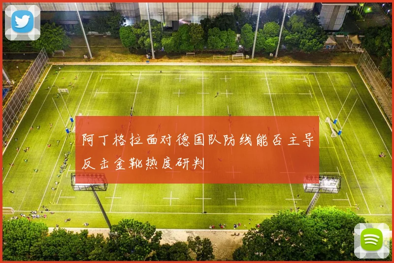 阿丁格拉面对德国队防线能否主导反击金靴热度研判