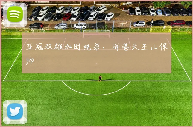 亚冠双雄加时绝杀，海港天王山保帅