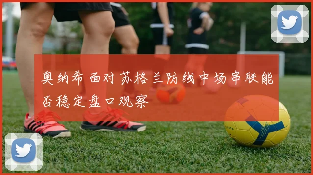 奥纳希面对苏格兰防线中场串联能否稳定盘口观察