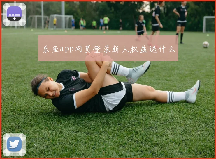 乐鱼app网页登录新人权益送什么