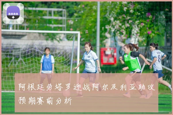 阿根廷劳塔罗迎战阿尔及利亚助攻预期赛前分析