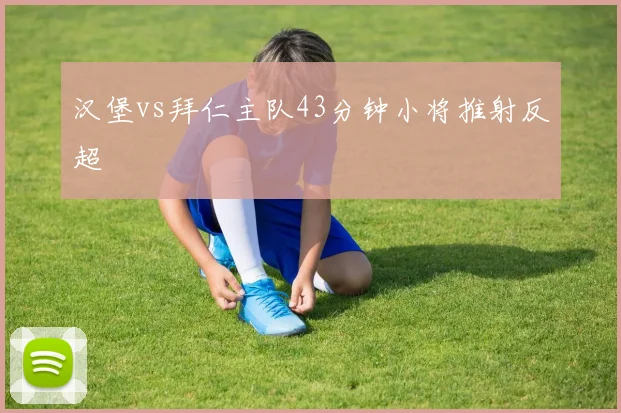 汉堡vs拜仁主队43分钟小将推射反超