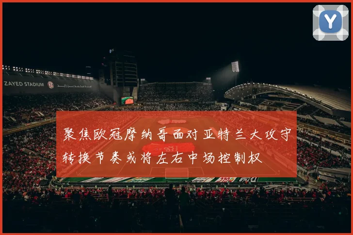 聚焦欧冠摩纳哥面对亚特兰大攻守转换节奏或将左右中场控制权