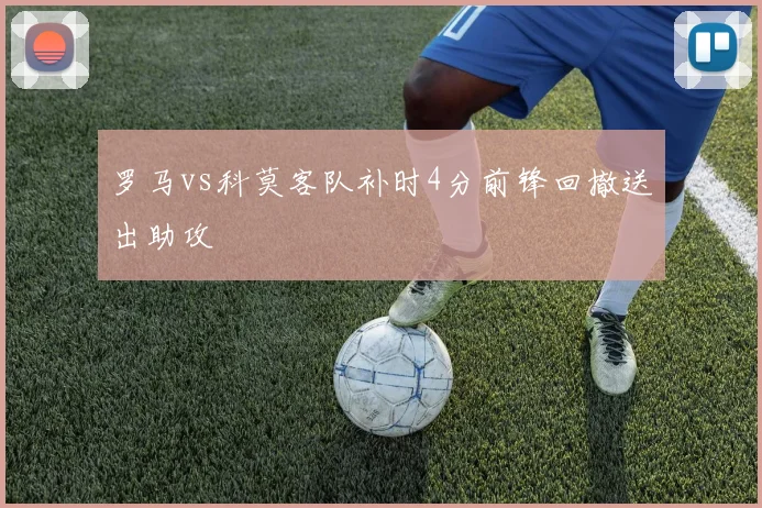 罗马vs科莫客队补时4分前锋回撤送出助攻