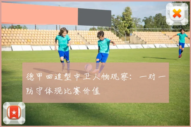 德甲回追型中卫人物观察：一对一防守体现比赛价值