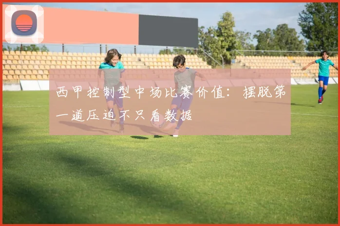 西甲控制型中场比赛价值:摆脱第一道压迫不只看数据