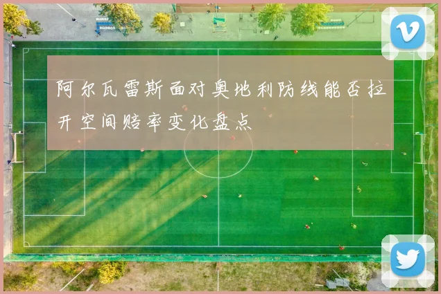 阿尔瓦雷斯面对奥地利防线能否拉开空间赔率变化盘点