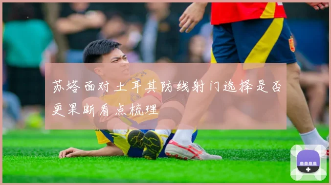 苏塔面对土耳其防线射门选择是否更果断看点梳理