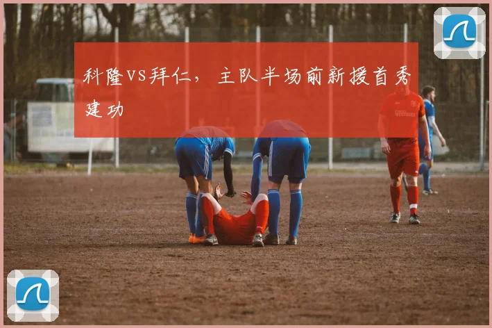 科隆vs拜仁，主队半场前新援首秀建功
