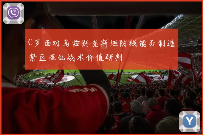 C罗面对乌兹别克斯坦防线能否制造禁区混乱战术价值研判