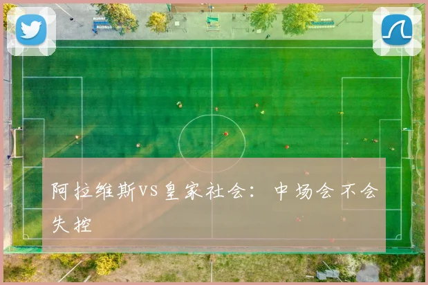 阿拉维斯vs皇家社会:中场会不会失控
