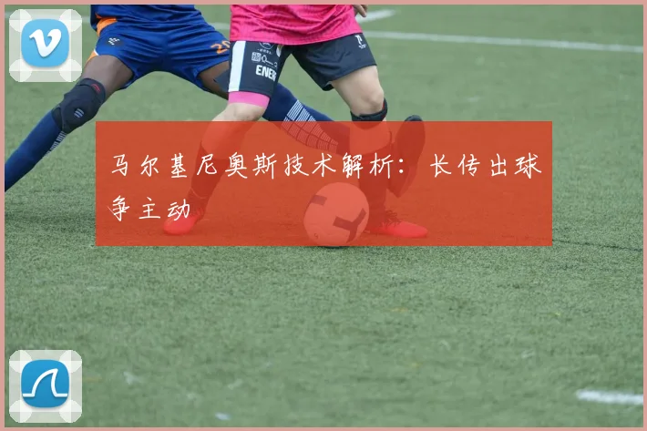 马尔基尼奥斯技术解析：长传出球争主动
