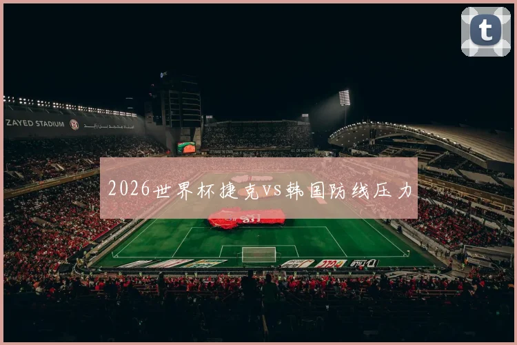 2026世界杯捷克vs韩国防线压力