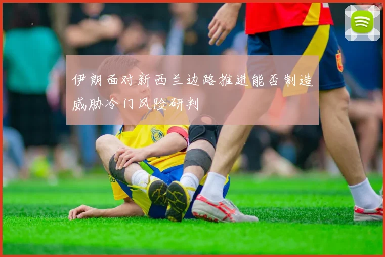 伊朗面对新西兰边路推进能否制造威胁冷门风险研判