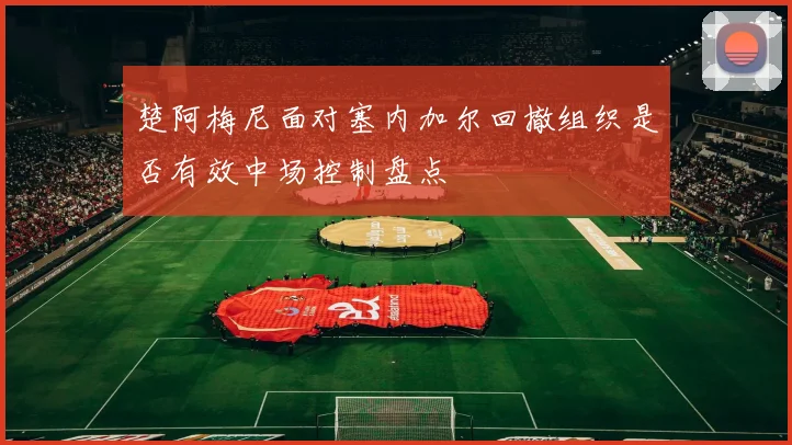 楚阿梅尼面对塞内加尔回撤组织是否有效中场控制盘点