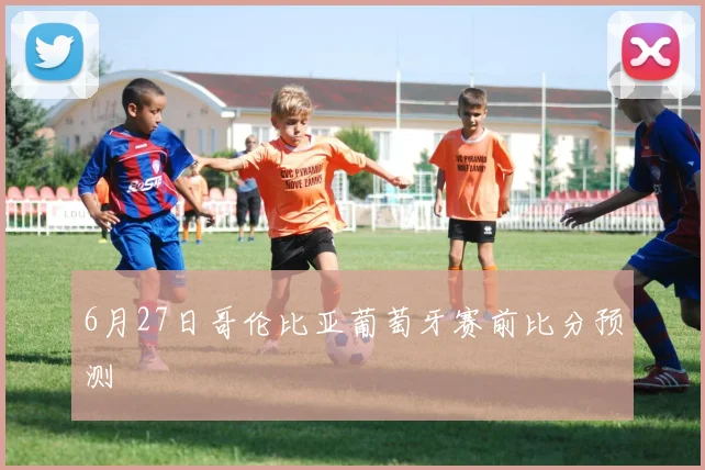 6月27日哥伦比亚葡萄牙赛前比分预测