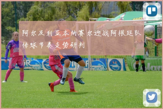 阿尔及利亚本纳赛尔迎战阿根廷队传球节奏走势研判