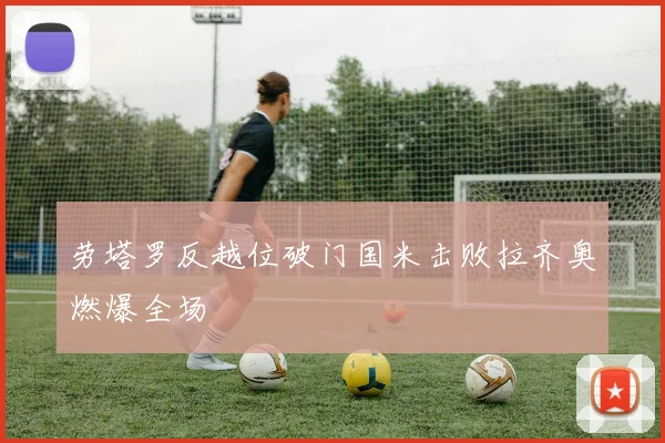 劳塔罗反越位破门国米击败拉齐奥燃爆全场